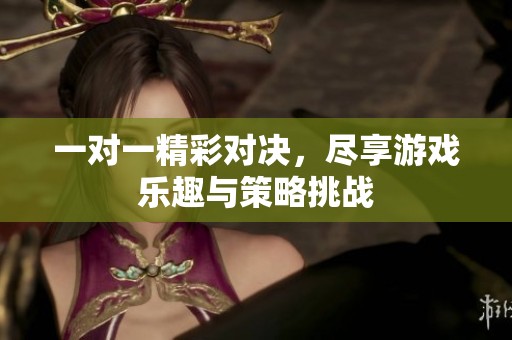 一对一精彩对决，尽享游戏乐趣与策略挑战