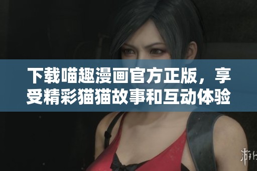 下载喵趣漫画官方正版，享受精彩猫猫故事和互动体验