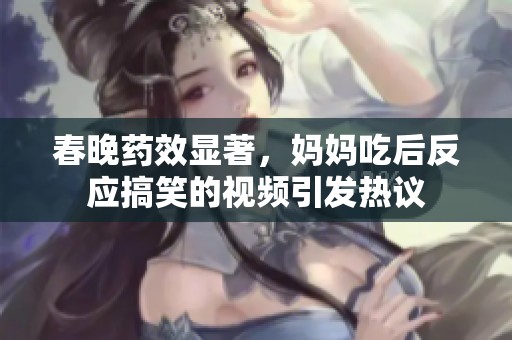 春晚药效显著，妈妈吃后反应搞笑的视频引发热议