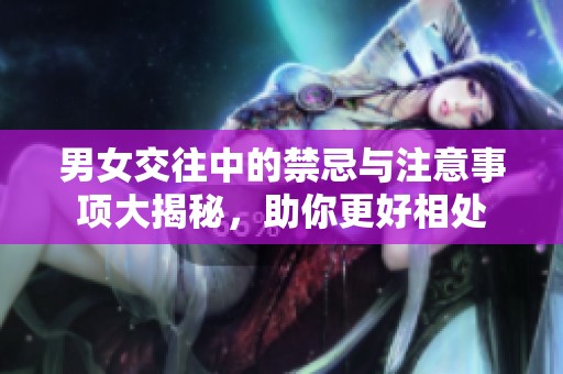 男女交往中的禁忌与注意事项大揭秘，助你更好相处