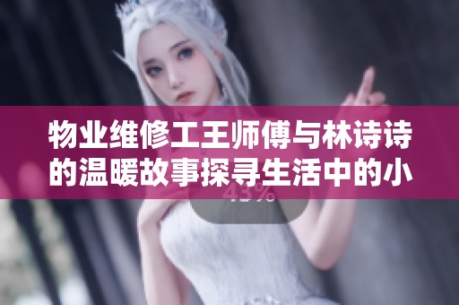 物业维修工王师傅与林诗诗的温暖故事探寻生活中的小确幸