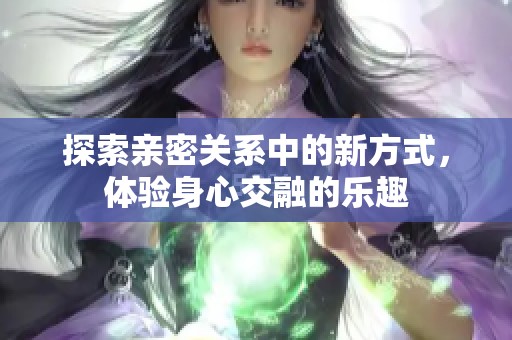 探索亲密关系中的新方式，体验身心交融的乐趣