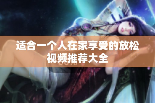 适合一个人在家享受的放松视频推荐大全