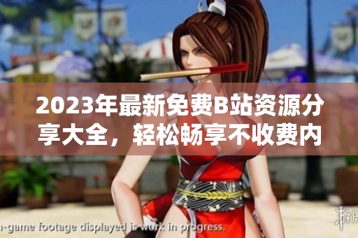 2023年最新免费B站资源分享大全，轻松畅享不收费内容