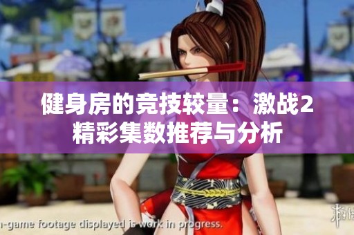 健身房的竞技较量：激战2精彩集数推荐与分析