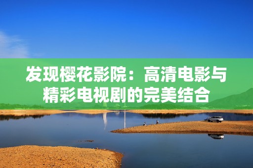 发现樱花影院：高清电影与精彩电视剧的完美结合