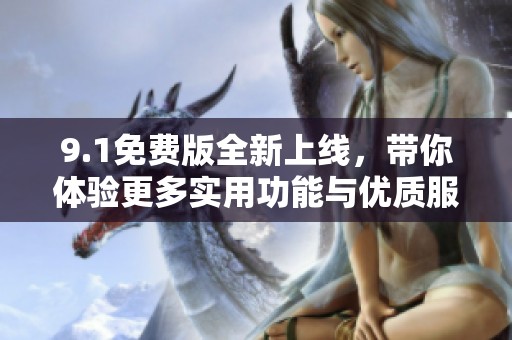 9.1免费版全新上线，带你体验更多实用功能与优质服务