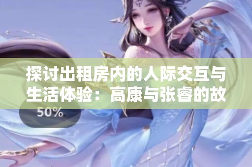 探讨出租房内的人际交互与生活体验：高康与张睿的故事