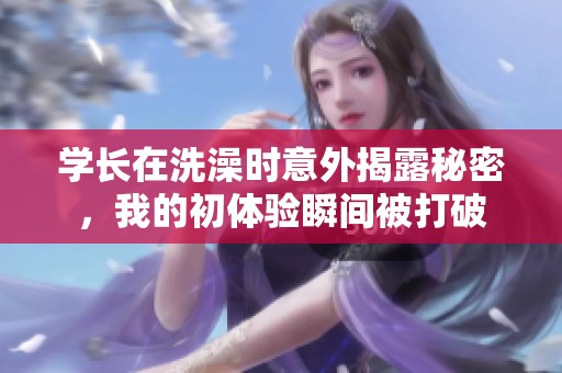 学长在洗澡时意外揭露秘密，我的初体验瞬间被打破