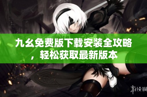 九幺免费版下载安装全攻略，轻松获取最新版本