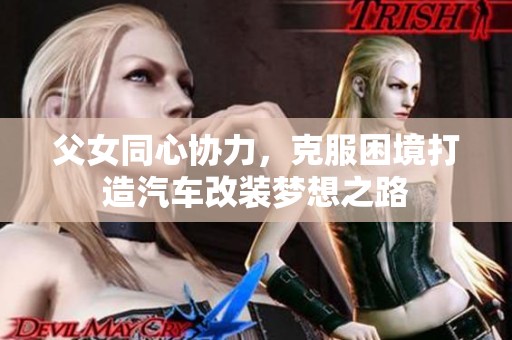 父女同心协力，克服困境打造汽车改装梦想之路