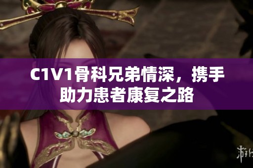 C1V1骨科兄弟情深，携手助力患者康复之路