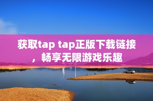 获取tap tap正版下载链接，畅享无限游戏乐趣