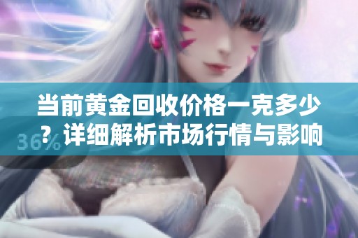 当前黄金回收价格一克多少？详细解析市场行情与影响因素
