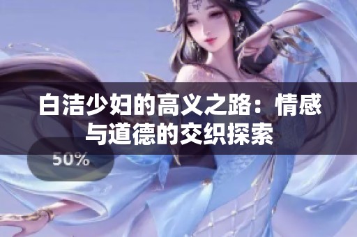 白洁少妇的高义之路：情感与道德的交织探索