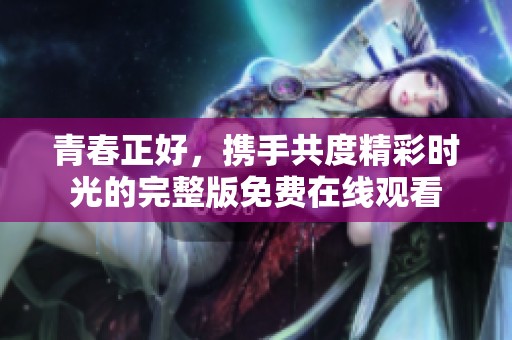青春正好，携手共度精彩时光的完整版免费在线观看