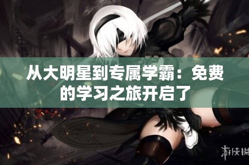 从大明星到专属学霸：免费的学习之旅开启了