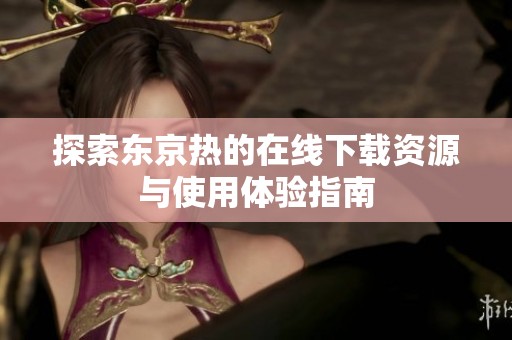 探索东京热的在线下载资源与使用体验指南