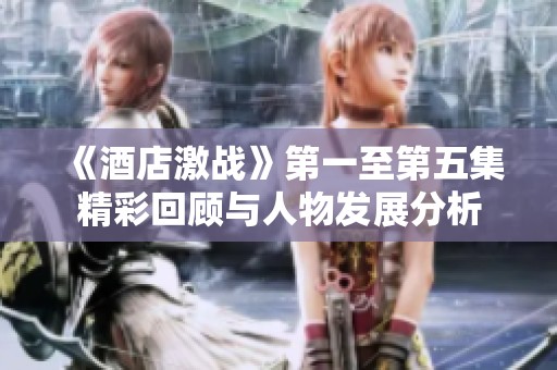 《酒店激战》第一至第五集精彩回顾与人物发展分析