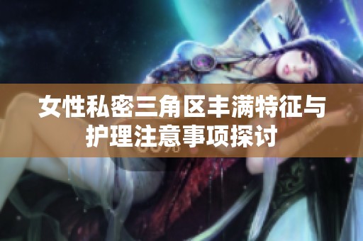 女性私密三角区丰满特征与护理注意事项探讨