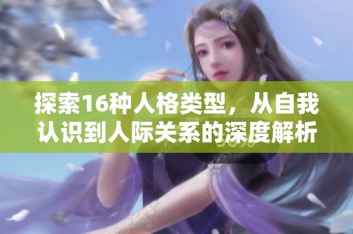 探索16种人格类型，从自我认识到人际关系的深度解析