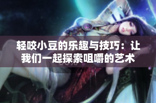 轻咬小豆的乐趣与技巧：让我们一起探索咀嚼的艺术