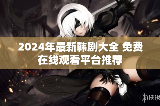 2024年最新韩剧大全 免费在线观看平台推荐