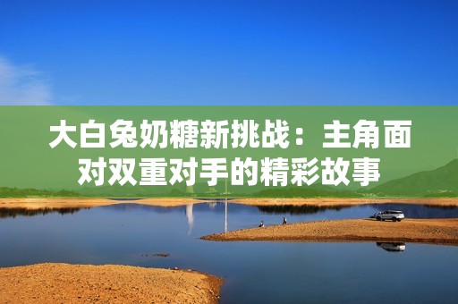 大白兔奶糖新挑战：主角面对双重对手的精彩故事