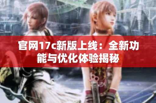 官网17c新版上线：全新功能与优化体验揭秘