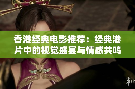 香港经典电影推荐：经典港片中的视觉盛宴与情感共鸣