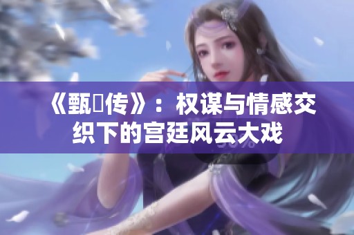 《甄嬛传》：权谋与情感交织下的宫廷风云大戏