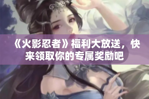 《火影忍者》福利大放送，快来领取你的专属奖励吧