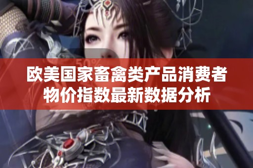 欧美国家畜禽类产品消费者物价指数最新数据分析