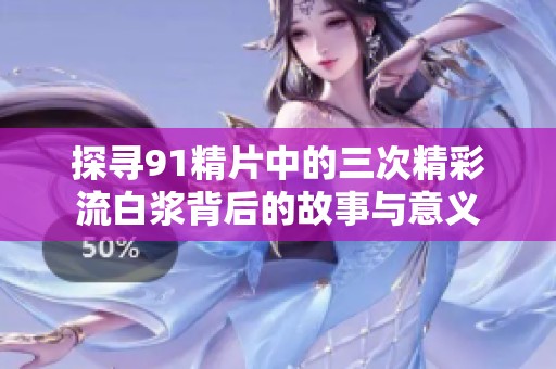 探寻91精片中的三次精彩流白浆背后的故事与意义