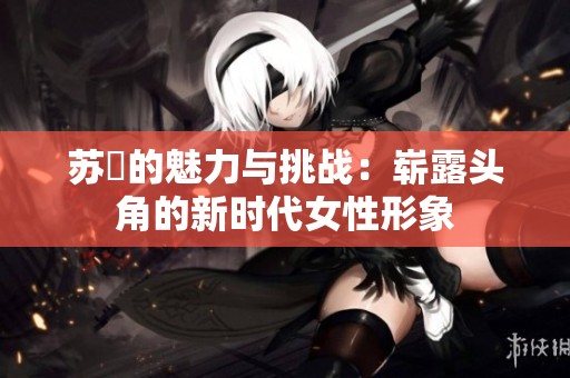 苏玥的魅力与挑战：崭露头角的新时代女性形象