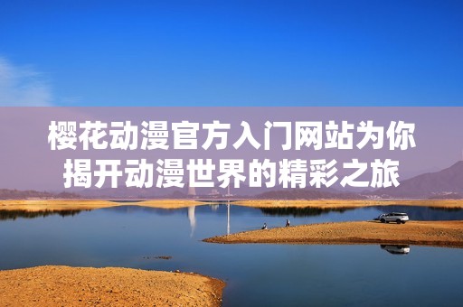 樱花动漫官方入门网站为你揭开动漫世界的精彩之旅