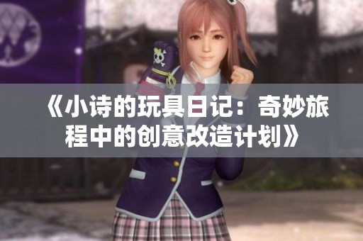 《小诗的玩具日记：奇妙旅程中的创意改造计划》