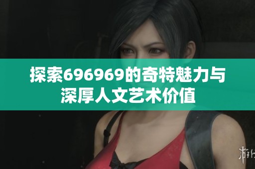 探索696969的奇特魅力与深厚人文艺术价值