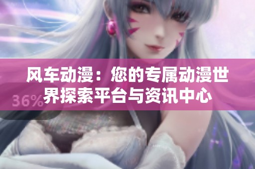 风车动漫：您的专属动漫世界探索平台与资讯中心