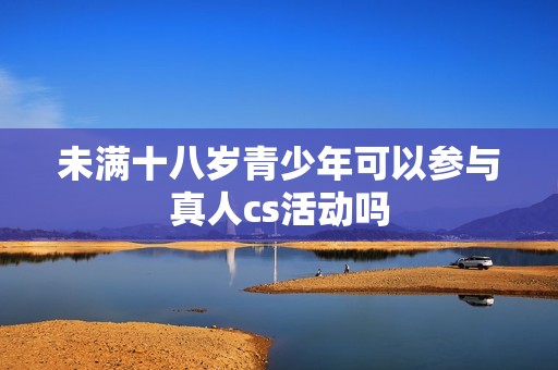 未满十八岁青少年可以参与真人cs活动吗