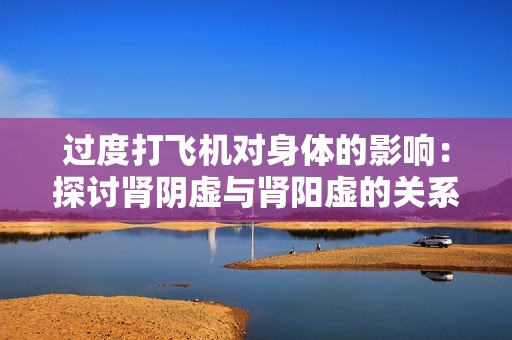过度打飞机对身体的影响：探讨肾阴虚与肾阳虚的关系