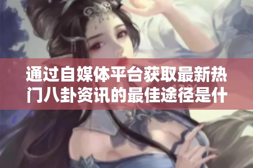 通过自媒体平台获取最新热门八卦资讯的最佳途径是什么
