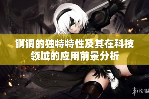 锕铜的独特特性及其在科技领域的应用前景分析