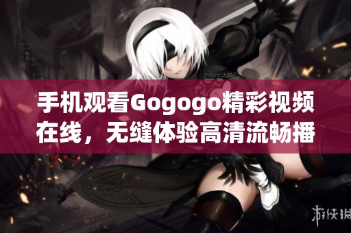 手机观看Gogogo精彩视频在线，无缝体验高清流畅播放