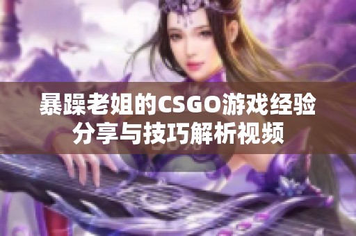 暴躁老姐的CSGO游戏经验分享与技巧解析视频
