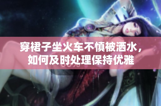 穿裙子坐火车不慎被洒水，如何及时处理保持优雅