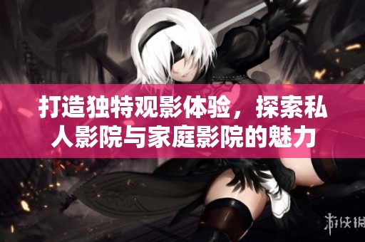 打造独特观影体验，探索私人影院与家庭影院的魅力