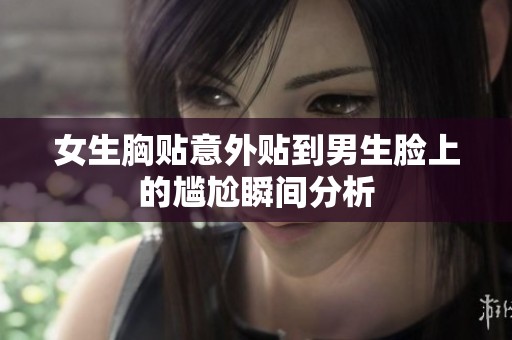 女生胸贴意外贴到男生脸上的尴尬瞬间分析