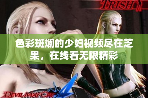 色彩斑斓的少妇视频尽在芝果，在线看无限精彩