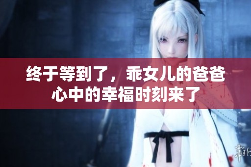终于等到了，乖女儿的爸爸心中的幸福时刻来了
